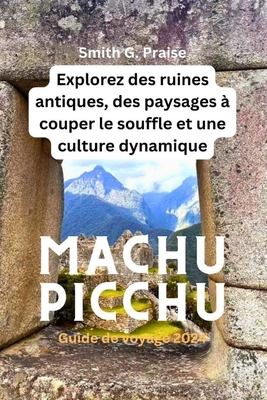 Machu Picchu Guide de voyage 2024: Explorez des ruines antiques, des paysages ? couper le souffle et une culture dynamique - Praise, Smith G