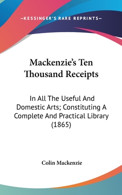 Mackenzie's Ten Thousand Receipts: In All The Useful And Domestic Arts; Constituting A Complete And Practical Library (1865) - MacKenzie, Colin