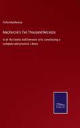 MacKenzie's Ten Thousand Receipts: In all the Useful and Domestic Arts: constituting a complete and practical Library