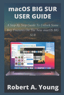 macOS BIG SUR USER GUIDE: A Step By Step Guide To Unlock Some Key Features On The New macOS BIG SUR