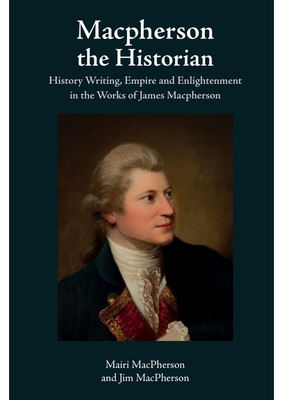 MacPherson the Historian: History Writing, Empire and Enlightenment in the Works of James MacPherson - MacPherson, Mairi, and MacPherson, Jim