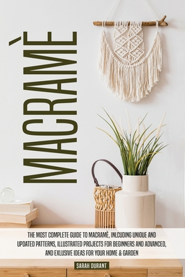 Macram: The Most Complete Guide to Macram, Inlcuding Unique and Updated Patterns, Illustrated Projects for Beginners and Advanced, and Exlusive Ideas for Your Home & Garden - Durant, Sarah