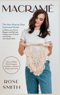 Macram: The New Step by Step Illustrated Guide to Make Your Home Elegant and Refined. Impress Your Friends and Family with Great Gifts (How to Make Plant Hangers, Patterns, Jewelry, Knots and More)