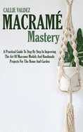 Macram Mastery: A Practical Guide To Step By Step In Improving The Art Of Macrame Models And Handmade Projects For The Home And Garden