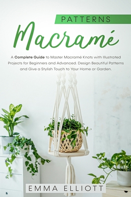 Macram Patterns: A Complete Guide to Master Macram Knots with Illustrated Projects for Beginners and Advanced. Design Beautiful Patterns and Give a Stylish Touch to Your Home or Garden. - Elliott, Emma