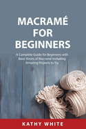 Macram? for Beginners: A Complete Guide for Beginners with Basic Knots of Macram? Including Amazing Projects to Try