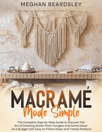 Macram? Made Simple: The Complete Step-by-Step Guide to Discover the Art of Creating Stylish Plant Hangers and Home Decor on a Budget with Easy-to-Follow Steps and Trendy Patterns