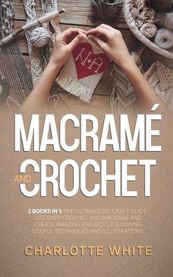 Macrame and Crochet: 2 Books in 1: The Ultimate DIY Craft Guide. Discover Crochet and Macrame and Create Amazing Projects Following Useful Techniques and Illustrations. - White, Charlotte