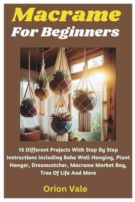 Macrame For Beginners: 15 Different Projects With Step By Step Instructions Including Boho Wall Hanging, Plant Hanger, Dreamcatcher, Macrame Market Bag, Tree Of Life And More - Vale, Orion