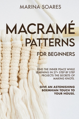 Macrame' Patterns for Beginners: Find the inner peace while learning in 27+ step by step projects the secrets of making knots. Give an astonishing boemehian touch to your house - Soares, Marina