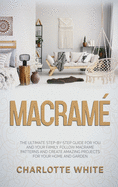 Macrame: The Ultimate Step-by-Step Guide for you and Your Family. Follow Macrame Patterns and Create Amazing Projects for your Home and Garden.