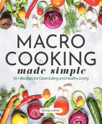 Macro Cooking Made Simple: 50+ Recipes for Clean Eating and Healthy Living - Werner, Rachel