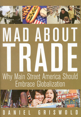 Mad about Trade: Why Main Street America Should Embrace Globalization - Griswold, Daniel T