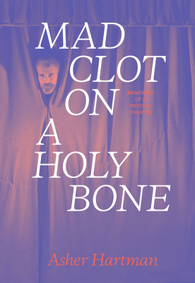 Mad Clot on a Holy Bone: Memories of a Psychic Theater - Hartman, Asher, and Sarbanes, Janet, and Wrench, Lucas