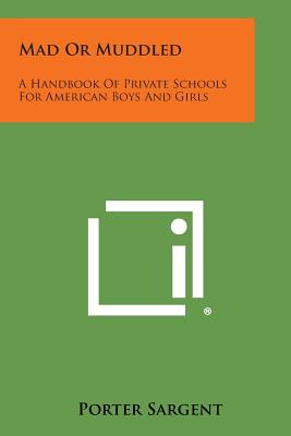 Mad or Muddled: A Handbook of Private Schools for American Boys and Girls - Sargent, Porter