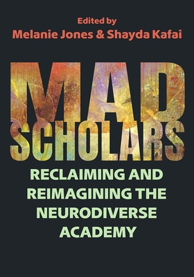 Mad Scholars: Reclaiming and Reimagining the Neurodiverse Academy - Jones, Melanie (Contributions by), and Kafai, Shayda (Contributions by), and Schlauderaff, Sav (Contributions by)