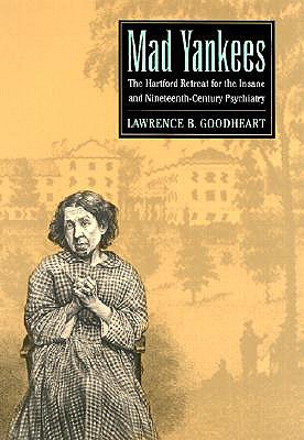 Mad Yankees: The Hartford Retreat for the Insane and Nineteenth-Century Psychiatry - Goodheart, Lawrence B