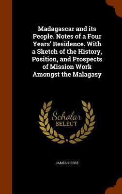 Madagascar and its People. Notes of a Four Years' Residence. With a Sketch of the History, Position, and Prospects of Mission Work Amongst the Malagasy - Sibree, James