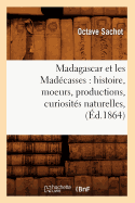 Madagascar Et Les Mad?casses: Histoire, Moeurs, Productions, Curiosit?s Naturelles, (?d.1864)