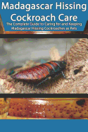 Madagascar Hissing Cockroach Care: The Complete Guide to Caring for and Keeping Madagascar Hissing Cockroaches as Pets