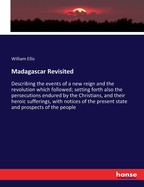 Madagascar Revisited: Describing the events of a new reign and the revolution which followed; setting forth also the persecutions endured by the Christians, and their heroic sufferings, with notices of the present state and prospects of the people
