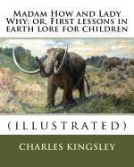 Madam How and Lady Why; or, First lessons in earth lore for children By: Charles Kingsley (illustrated): Charles Kingsley (12 June 1819 - 23 January 1875) was a broad church priest of the Church of England, a university professor, social reformer...