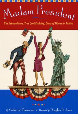 Madam President: The Extraordinary, True (and Evolving) Story of Women in Politics - Thimmesh, Catherine