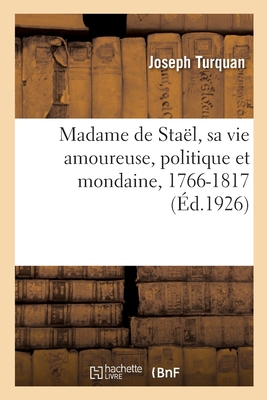 Madame de Sta?l, Sa Vie Amoureuse, Politique Et Mondaine, 1766-1817: D'Apr?s Des Documents In?dits - Turquan, Joseph