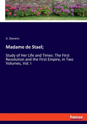 Madame de Stael;: Study of Her Life and Times: The First Revolution and the First Empire, in Two Volumes, Vol. I - Stevens, A