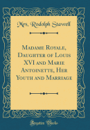 Madame Royale, Daughter of Louis XVI and Marie Antoinette, Her Youth and Marriage (Classic Reprint)