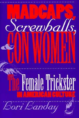 Madcaps, Screwballs, and Con Women: The Female Trickster in American Culture - Landay, Lori
