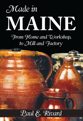 Made in Maine:: From Home and Workshop to Mill and Factory - Rivard, Paul E