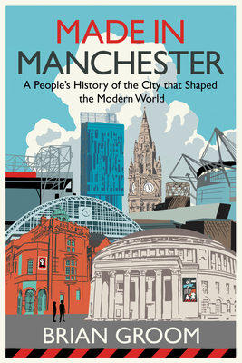 Made in Manchester: A People's History of the City That Shaped the Modern World - Groom, Brian