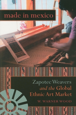 Made in Mexico: Zapotec Weavers and the Global Ethnic Art Market - Wood, William Warner