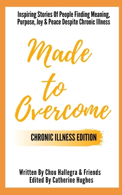 Made to Overcome - Chronic Illness Edition: Inspiring Stories Of People Finding Meaning, Purpose, Joy & Peace Despite Chronic Illness - Hughes, Catherine (Editor), and Hallegra, Chou
