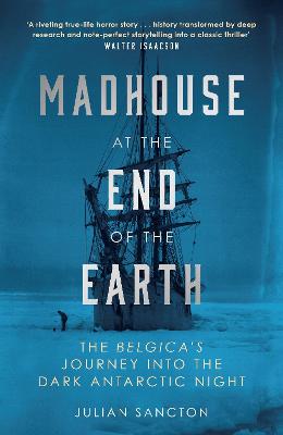 Madhouse at the End of the Earth: The Belgica's Journey into the Dark Antarctic Night - Sancton, Julian
