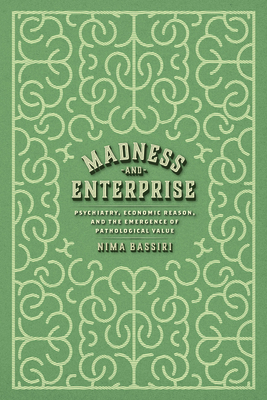 Madness and Enterprise: Psychiatry, Economic Reason, and the Emergence of Pathological Value - Bassiri, Nima