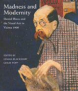 Madness and Modernity: Mental Illness and the Visual Arts in Vienna 1900