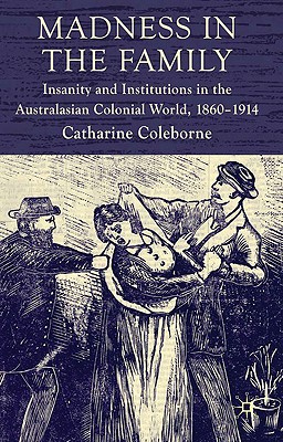 Madness in the Family: Insanity and Institutions in the Australasian Colonial World, 1860-1914 - Coleborne, C