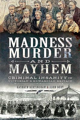 Madness, Murder and Mayhem: Criminal Insanity in Victorian and Edwardian Britain - Burtinshaw, Kathryn, and Burt, John