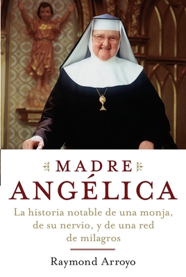 Madre Angelica: La Historia Notable de Una Monja, de Su Nervio, y de Una Red de Milagros - Arroyo, Raymond