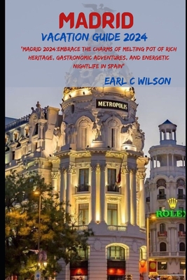 Madrid Vacation Guide 2024: "Madrid 2024: Embrace the Charms of Melting Pot of Rich Heritage, Gastronomic Adventures, and Energetic Nightlife City in Spain With Festival and Grand Events" - Wilson, Earl C