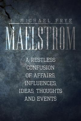 Maelstrom: A Restless Confusion of Affairs, Influences, Ideas, Thoughts and Events - Frye, H Michael