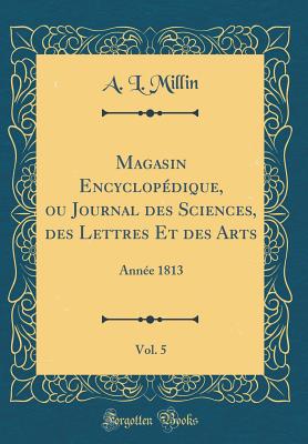 Magasin Encyclopdique, Ou Journal Des Sciences, Des Lettres Et Des Arts, Vol. 5: Anne 1813 (Classic Reprint) - Millin, A L