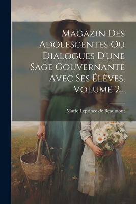 Magazin Des Adolescentes Ou Dialogues D'Une Sage Gouvernante Avec Ses Eleves, Volume 2... - Marie Leprince de Beaumont (Creator)