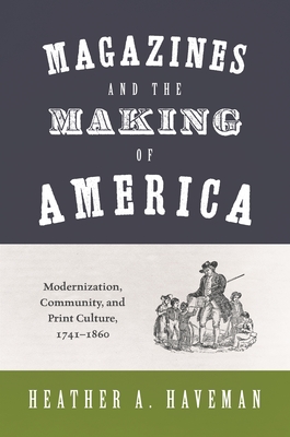 Magazines and the Making of America: Modernization, Community, and Print Culture, 1741-1860 - Haveman, Heather A