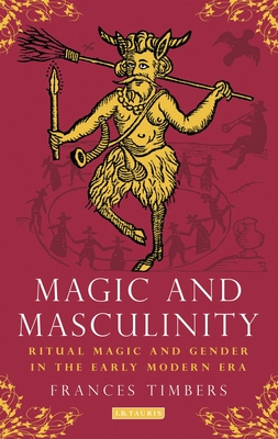 Magic and Masculinity: Ritual Magic and Gender in the Early Modern Era - Timbers, Frances