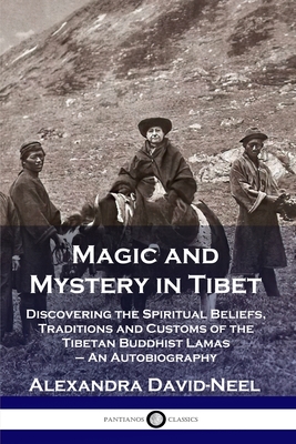 Magic and Mystery in Tibet: Discovering the Spiritual Beliefs, Traditions and Customs of the Tibetan Buddhist Lamas - An Autobiography - David-Neel, Alexandra