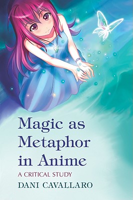 Magic as Metaphor in Anime: A Critical Study - Cavallaro, Dani