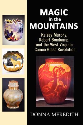 Magic in the Mountains: Kelsey Murphy, Robert Bomkamp, and the West Virginia Cameo Glass Revolution - Meredith, Donna